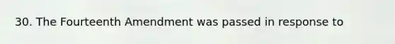 30. The Fourteenth Amendment was passed in response to