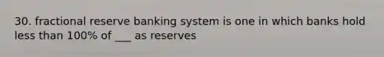 30. fractional reserve banking system is one in which banks hold less than 100% of ___ as reserves