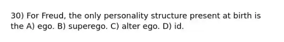 30) For Freud, the only personality structure present at birth is the A) ego. B) superego. C) alter ego. D) id.