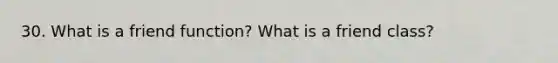 30. What is a friend function? What is a friend class?