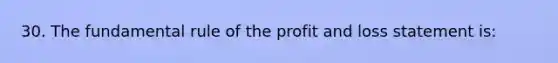 30. The fundamental rule of the profit and loss statement is: