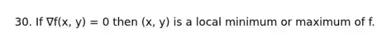 30. If ∇f(x, y) = 0 then (x, y) is a local minimum or maximum of f.