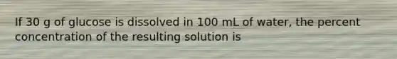 If 30 g of glucose is dissolved in 100 mL of water, the percent concentration of the resulting solution is