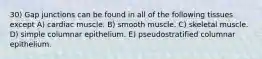 30) Gap junctions can be found in all of the following tissues except A) cardiac muscle. B) smooth muscle. C) skeletal muscle. D) simple columnar epithelium. E) pseudostratified columnar epithelium.