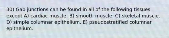 30) Gap junctions can be found in all of the following tissues except A) cardiac muscle. B) smooth muscle. C) skeletal muscle. D) simple columnar epithelium. E) pseudostratified columnar epithelium.