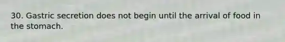 30. Gastric secretion does not begin until the arrival of food in <a href='https://www.questionai.com/knowledge/kLccSGjkt8-the-stomach' class='anchor-knowledge'>the stomach</a>.