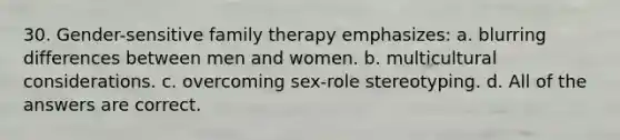 30. Gender-sensitive family therapy emphasizes: a. blurring differences between men and women. b. multicultural considerations. c. overcoming sex-role stereotyping. d. All of the answers are correct.