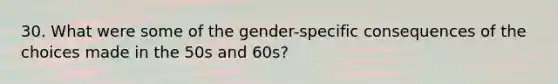 30. What were some of the gender-specific consequences of the choices made in the 50s and 60s?