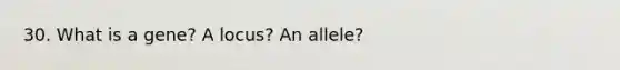 30. What is a gene? A locus? An allele?