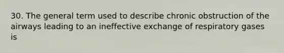 30. The general term used to describe chronic obstruction of the airways leading to an ineffective exchange of respiratory gases is