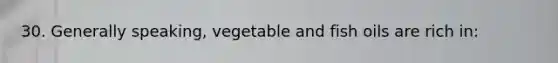 30. Generally speaking, vegetable and fish oils are rich in: