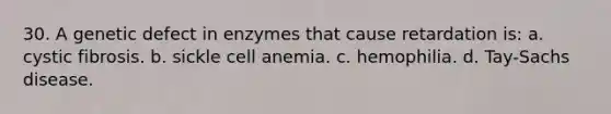 30. A genetic defect in enzymes that cause retardation is: a. cystic fibrosis. b. sickle cell anemia. c. hemophilia. d. Tay-Sachs disease.