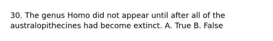 30. The genus Homo did not appear until after all of the australopithecines had become extinct. A. True B. False