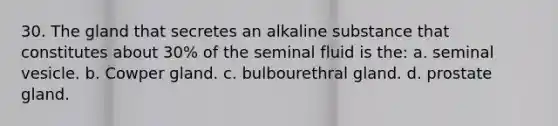 30. The gland that secretes an alkaline substance that constitutes about 30% of the seminal fluid is the: a. seminal vesicle. b. Cowper gland. c. bulbourethral gland. d. prostate gland.