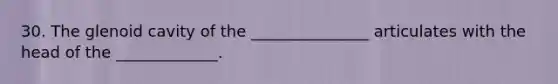 30. The glenoid cavity of the _______________ articulates with the head of the _____________.