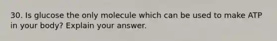 30. Is glucose the only molecule which can be used to make ATP in your body? Explain your answer.