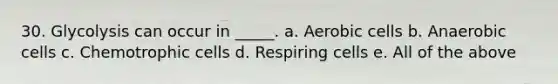 30. Glycolysis can occur in _____. a. Aerobic cells b. Anaerobic cells c. Chemotrophic cells d. Respiring cells e. All of the above