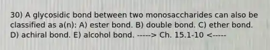 30) A glycosidic bond between two monosaccharides can also be classified as a(n): A) ester bond. B) double bond. C) ether bond. D) achiral bond. E) alcohol bond. -----> Ch. 15.1-10 <-----