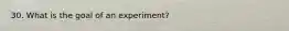 30. What is the goal of an experiment?