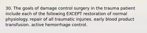 30. The goals of damage control surgery in the trauma patient include each of the following EXCEPT restoration of normal physiology. repair of all traumatic injuries. early blood product transfusion. active hemorrhage control.