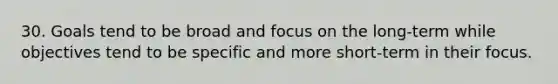 30. Goals tend to be broad and focus on the long-term while objectives tend to be specific and more short-term in their focus.