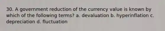 30. A government reduction of the currency value is known by which of the following terms? a. devaluation b. hyperinflation c. depreciation d. fluctuation