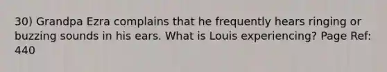 30) Grandpa Ezra complains that he frequently hears ringing or buzzing sounds in his ears. What is Louis experiencing? Page Ref: 440