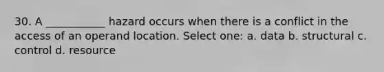 30. A ___________ hazard occurs when there is a conflict in the access of an operand location. Select one: a. data b. structural c. control d. resource