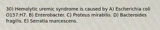 30) Hemolytic uremic syndrome is caused by A) Escherichia coli O157:H7. B) Enterobacter. C) Proteus mirabilis. D) Bacteroides fragilis. E) Serratia marcescens.