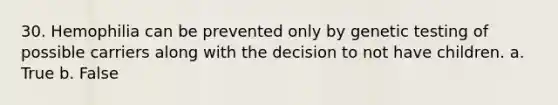 30. Hemophilia can be prevented only by genetic testing of possible carriers along with the decision to not have children. a. True b. False