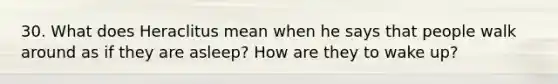 30. What does Heraclitus mean when he says that people walk around as if they are asleep? How are they to wake up?