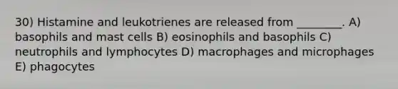 30) Histamine and leukotrienes are released from ________. A) basophils and mast cells B) eosinophils and basophils C) neutrophils and lymphocytes D) macrophages and microphages E) phagocytes