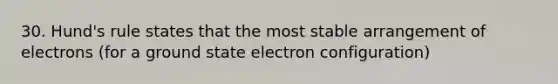 30. Hund's rule states that the most stable arrangement of electrons (for a ground state electron configuration)