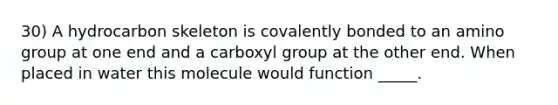 30) A hydrocarbon skeleton is covalently bonded to an amino group at one end and a carboxyl group at the other end. When placed in water this molecule would function _____.