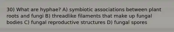 30) What are hyphae? A) symbiotic associations between plant roots and fungi B) threadlike filaments that make up fungal bodies C) fungal reproductive structures D) fungal spores