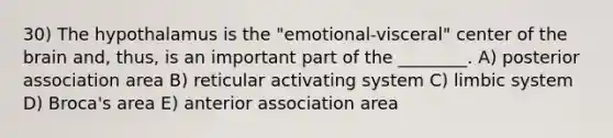 30) The hypothalamus is the "emotional-visceral" center of the brain and, thus, is an important part of the ________. A) posterior association area B) reticular activating system C) limbic system D) Broca's area E) anterior association area