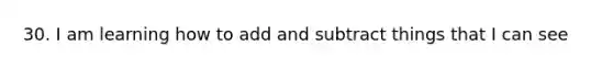 30. I am learning how to add and subtract things that I can see