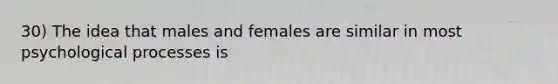 30) The idea that males and females are similar in most psychological processes is