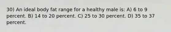 30) An ideal body fat range for a healthy male is: A) 6 to 9 percent. B) 14 to 20 percent. C) 25 to 30 percent. D) 35 to 37 percent.