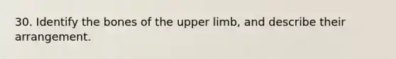 30. Identify the bones of the upper limb, and describe their arrangement.