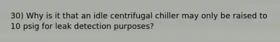 30) Why is it that an idle centrifugal chiller may only be raised to 10 psig for leak detection purposes?