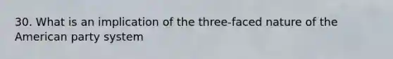 30. What is an implication of the three-faced nature of the American party system