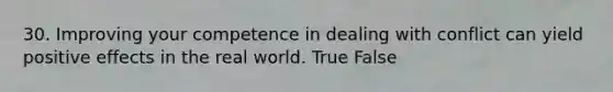 30. Improving your competence in dealing with conflict can yield positive effects in the real world. True False