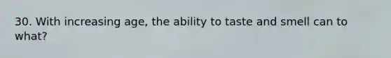 30. With increasing age, the ability to taste and smell can to what?