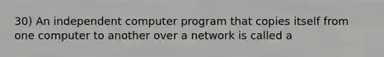 30) An independent computer program that copies itself from one computer to another over a network is called a