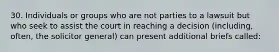 30. Individuals or groups who are not parties to a lawsuit but who seek to assist the court in reaching a decision (including, often, the solicitor general) can present additional briefs called: