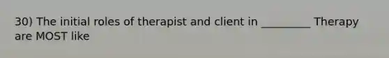 30) The initial roles of therapist and client in _________ Therapy are MOST like