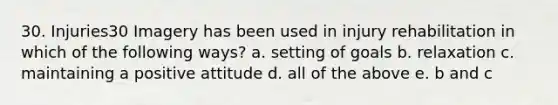 30. Injuries30 Imagery has been used in injury rehabilitation in which of the following ways? a. setting of goals b. relaxation c. maintaining a positive attitude d. all of the above e. b and c