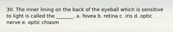 30. The inner lining on the back of the eyeball which is sensitive to light is called the _______. a. fovea b. retina c. iris d. optic nerve e. optic chiasm