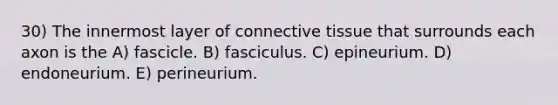 30) The innermost layer of <a href='https://www.questionai.com/knowledge/kYDr0DHyc8-connective-tissue' class='anchor-knowledge'>connective tissue</a> that surrounds each axon is the A) fascicle. B) fasciculus. C) epineurium. D) endoneurium. E) perineurium.